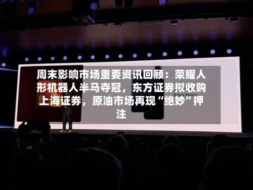 周末影响市场重要资讯回顾：荣耀人形机器人半马夺冠，东方证券拟收购上海证券	，原油市场再现“绝妙”押注-第1张图片