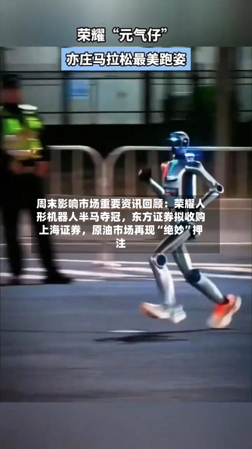 周末影响市场重要资讯回顾：荣耀人形机器人半马夺冠，东方证券拟收购上海证券	，原油市场再现“绝妙	”押注-第2张图片