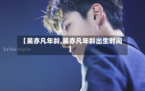 【吴亦凡年龄,吴亦凡年龄出生时间】-第3张图片