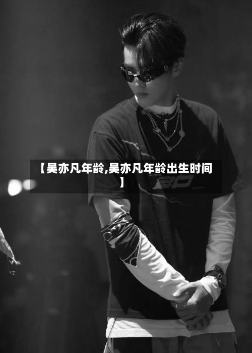 【吴亦凡年龄,吴亦凡年龄出生时间】-第1张图片