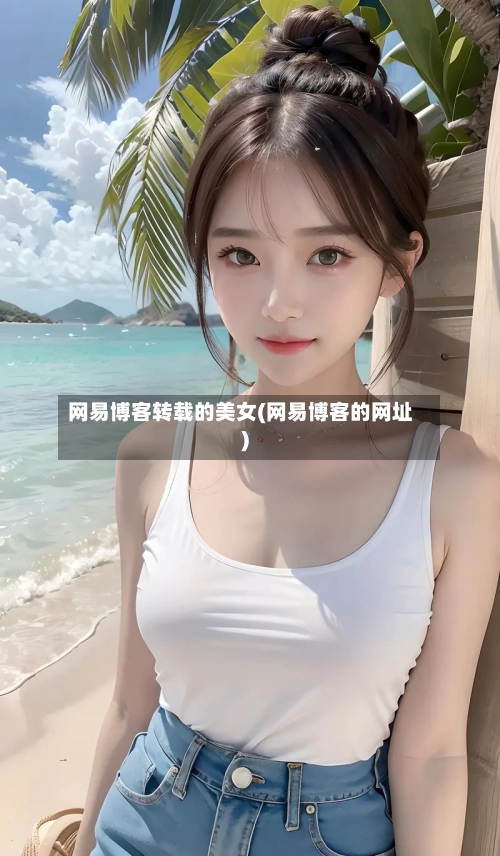 网易博客转载的美女(网易博客的网址)-第1张图片