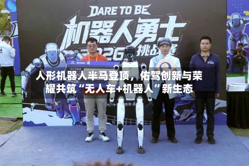 人形机器人半马登顶，佑驾创新与荣耀共筑“无人车+机器人	”新生态-第1张图片