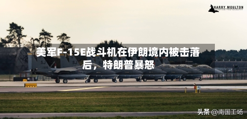 美军F-15E战斗机在伊朗境内被击落后，特朗普暴怒-第1张图片