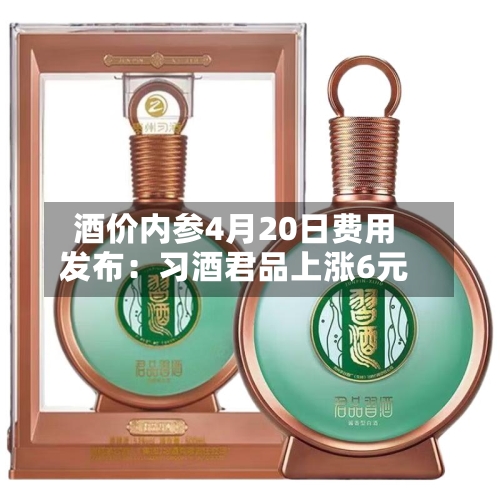酒价内参4月20日费用发布：习酒君品上涨6元-第3张图片