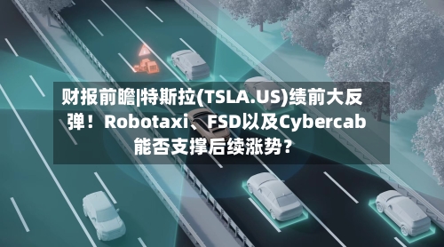 财报前瞻|特斯拉(TSLA.US)绩前大反弹！Robotaxi、FSD以及Cybercab能否支撑后续涨势？-第2张图片