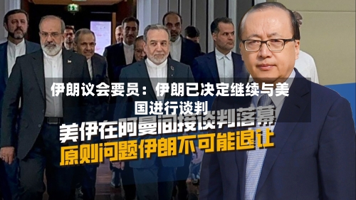 伊朗议会要员：伊朗已决定继续与美国进行谈判-第2张图片