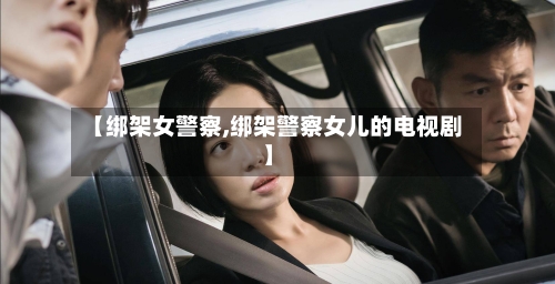 【绑架女警察,绑架警察女儿的电视剧】-第3张图片