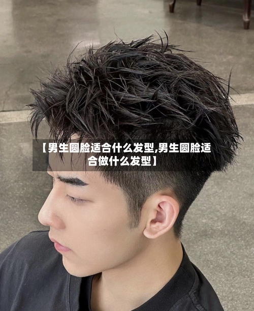 【男生圆脸适合什么发型,男生圆脸适合做什么发型】-第1张图片