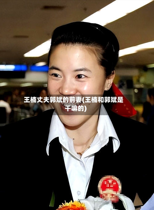 王楠丈夫郭斌的前妻(王楠和郭斌是干嘛的)-第1张图片