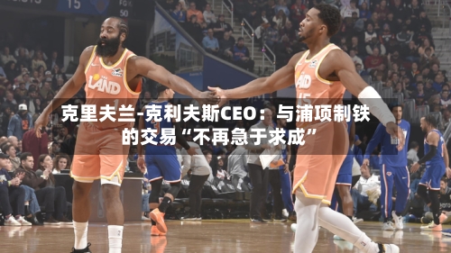 克里夫兰-克利夫斯CEO：与浦项制铁的交易“不再急于求成	”-第1张图片