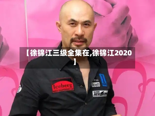 【徐锦江三级全集在,徐锦江2020】-第1张图片