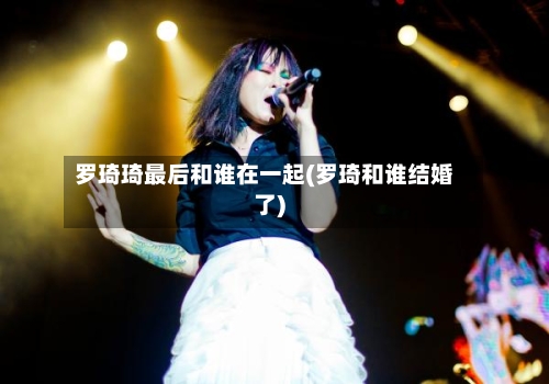 罗琦琦最后和谁在一起(罗琦和谁结婚了)-第3张图片