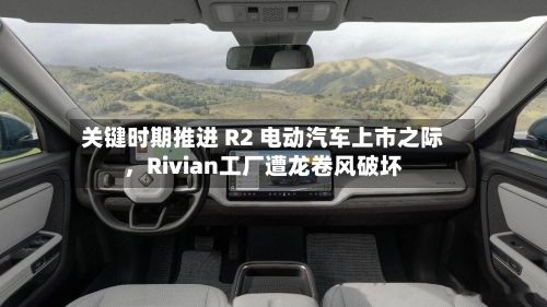 关键时期推进 R2 电动汽车上市之际，Rivian工厂遭龙卷风破坏-第1张图片