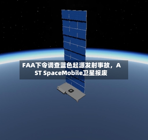 FAA下令调查蓝色起源发射事故，AST SpaceMobile卫星报废-第1张图片
