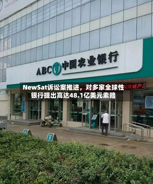 NewSat诉讼案推进	，对多家全球性银行提出高达48.1亿美元索赔-第1张图片
