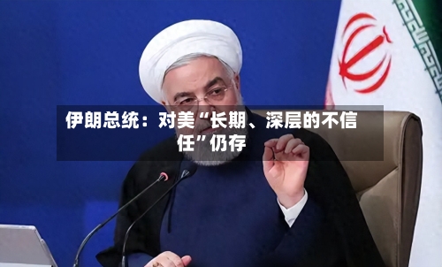 伊朗总统：对美“长期	、深层的不信任	”仍存-第1张图片