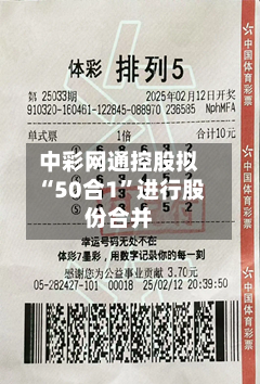 中彩网通控股拟“50合1”进行股份合并-第2张图片