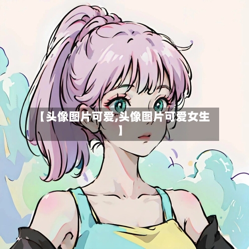 【头像图片可爱,头像图片可爱女生】-第1张图片