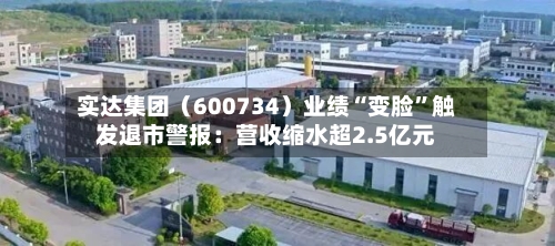 实达集团（600734）业绩“变脸	”触发退市警报：营收缩水超2.5亿元-第1张图片