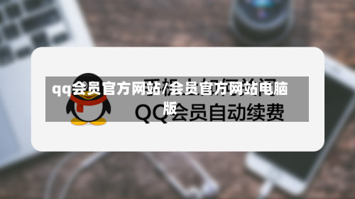 qq会员官方网站/会员官方网站电脑版-第1张图片