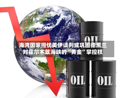 海湾国家担忧美伊谈判或巩固德黑兰对霍尔木兹海峡的“黄金	”掌控权-第1张图片