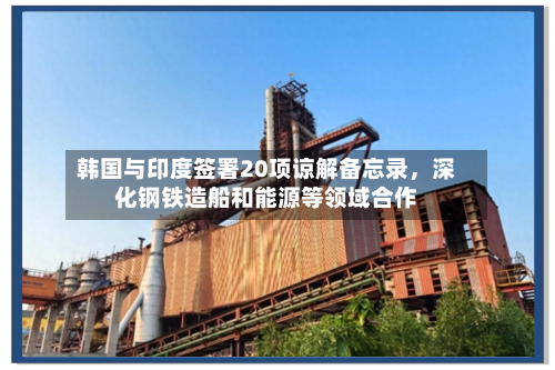 韩国与印度签署20项谅解备忘录，深化钢铁造船和能源等领域合作-第2张图片