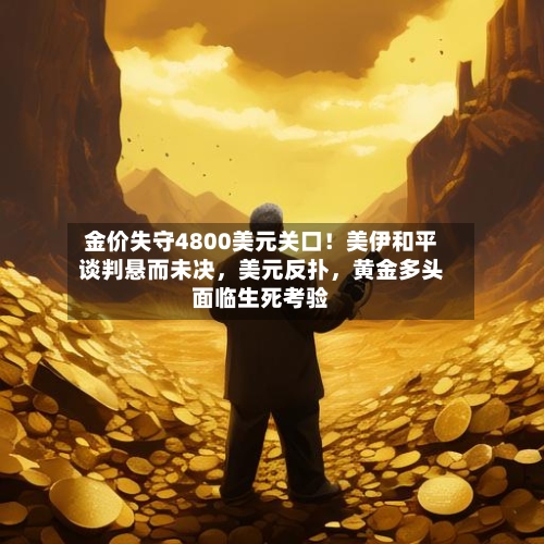 金价失守4800美元关口！美伊和平谈判悬而未决，美元反扑	，黄金多头面临生死考验-第1张图片