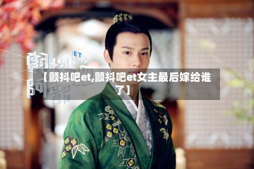 【颤抖吧et,颤抖吧et女主最后嫁给谁了】-第3张图片