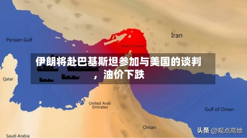 伊朗将赴巴基斯坦参加与美国的谈判，油价下跌-第2张图片