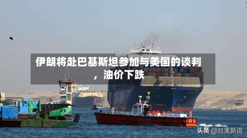 伊朗将赴巴基斯坦参加与美国的谈判，油价下跌-第1张图片