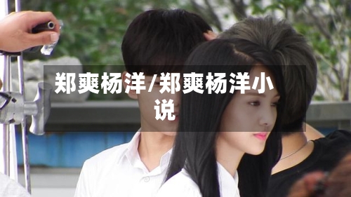 郑爽杨洋/郑爽杨洋小说-第2张图片