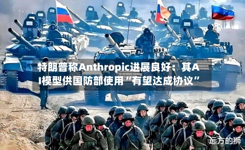 特朗普称Anthropic进展良好：其AI模型供国防部使用“有望达成协议”-第2张图片