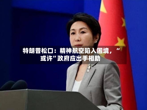 特朗普松口：精神航空陷入困境，“或许”政府应出手相助-第2张图片