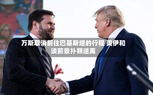 万斯取消前往巴基斯坦的行程 美伊和谈前景扑朔迷离-第1张图片