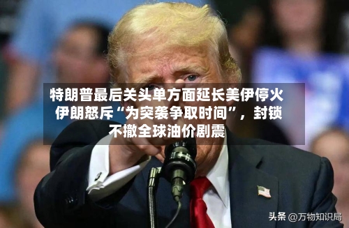 特朗普最后关头单方面延长美伊停火 伊朗怒斥“为突袭争取时间	”，封锁不撤全球油价剧震-第2张图片