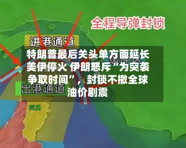 特朗普最后关头单方面延长美伊停火 伊朗怒斥“为突袭争取时间”	，封锁不撤全球油价剧震-第1张图片
