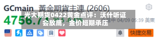 光大期货0422黄金点评：沃什听证会放鹰，金价短期承压-第2张图片