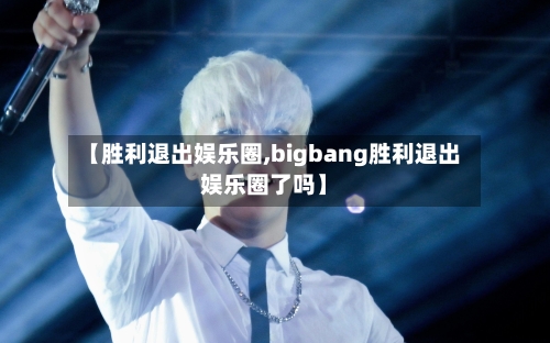 【胜利退出娱乐圈,bigbang胜利退出娱乐圈了吗】-第2张图片