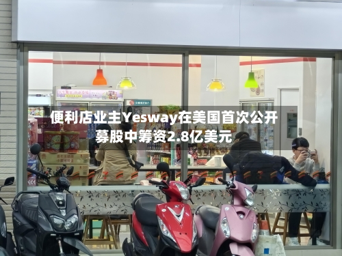 便利店业主Yesway在美国首次公开募股中筹资2.8亿美元-第1张图片