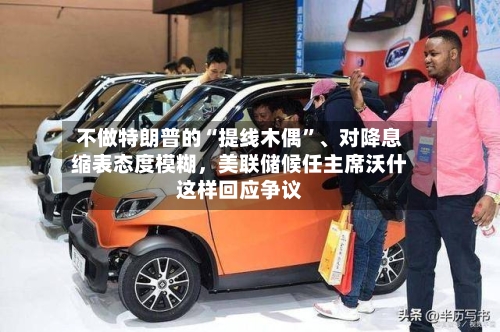 不做特朗普的“提线木偶”	、对降息缩表态度模糊	，美联储候任主席沃什这样回应争议-第1张图片