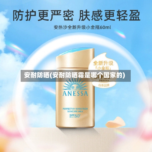 安耐防晒(安耐防晒霜是哪个国家的)-第2张图片