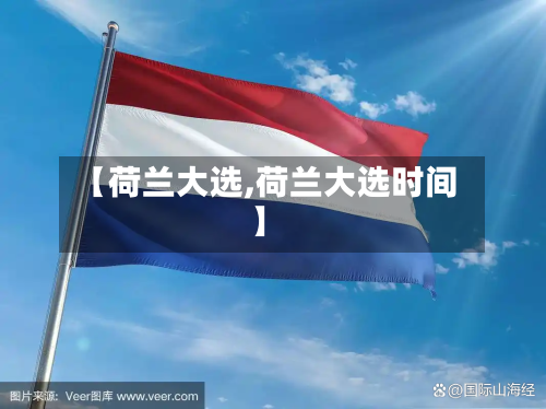 【荷兰大选,荷兰大选时间】-第1张图片