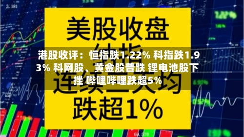 港股收评：恒指跌1.22% 科指跌1.93% 科网股、黄金股普跌 锂电池股下挫 哔哩哔哩跌超5%-第3张图片