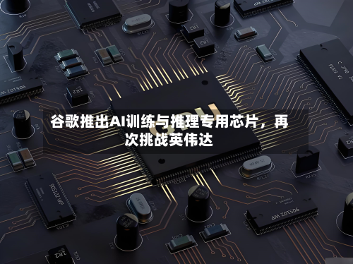 谷歌推出AI训练与推理专用芯片	，再次挑战英伟达-第1张图片