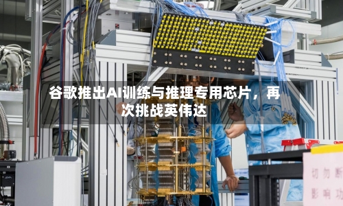 谷歌推出AI训练与推理专用芯片，再次挑战英伟达-第3张图片