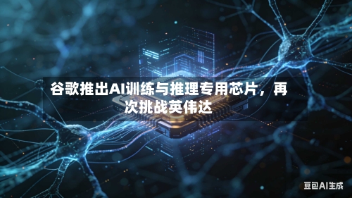 谷歌推出AI训练与推理专用芯片，再次挑战英伟达-第2张图片