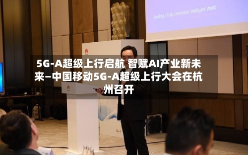 5G-A超级上行启航 智赋AI产业新未来—中国移动5G-A超级上行大会在杭州召开-第2张图片