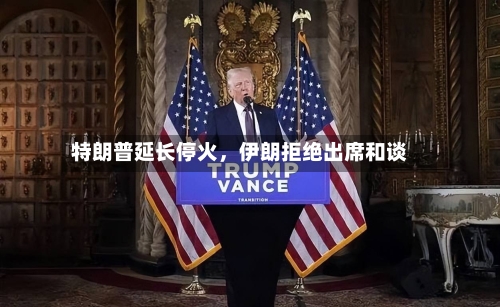 特朗普延长停火，伊朗拒绝出席和谈-第1张图片