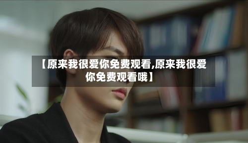 【原来我很爱你免费观看,原来我很爱你免费观看哦】-第2张图片