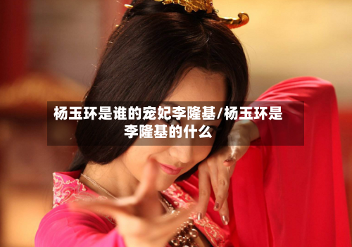 杨玉环是谁的宠妃李隆基/杨玉环是李隆基的什么-第3张图片